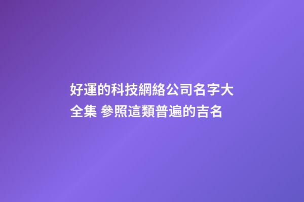 好運的科技網絡公司名字大全集 參照這類普遍的吉名-第1張-公司起名-玄機派